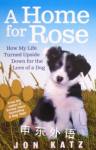A Home for Rose: How My Life Turned Upside Down for the Love of a Dog Jon Katz